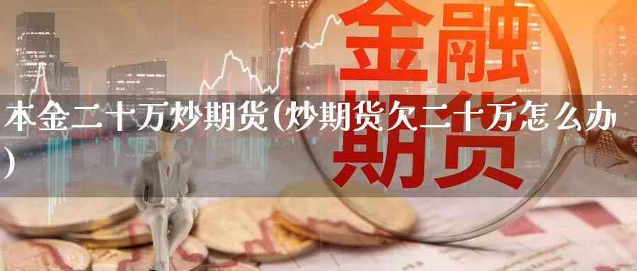 本金二十万炒期货(炒期货欠二十万怎么办)_https://hz.wpmee.com_外盘期货直播_第1张