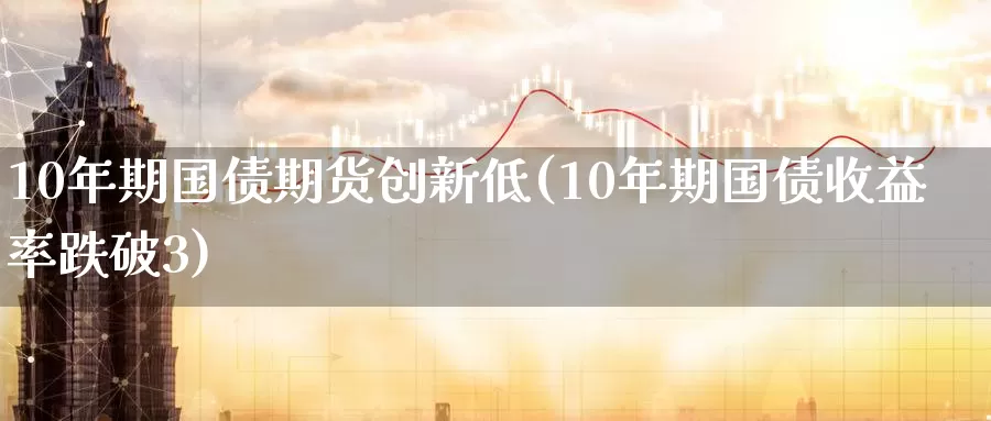 10年期国债期货创新低(10年期国债收益率跌破3)_https://hz.wpmee.com_纳指期货直播_第1张