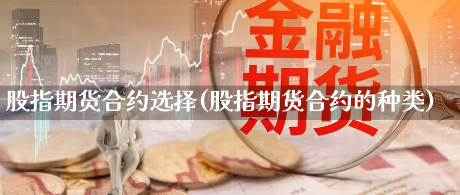 股指期货合约选择(股指期货合约的种类)_https://hz.wpmee.com_黄金期货直播_第1张