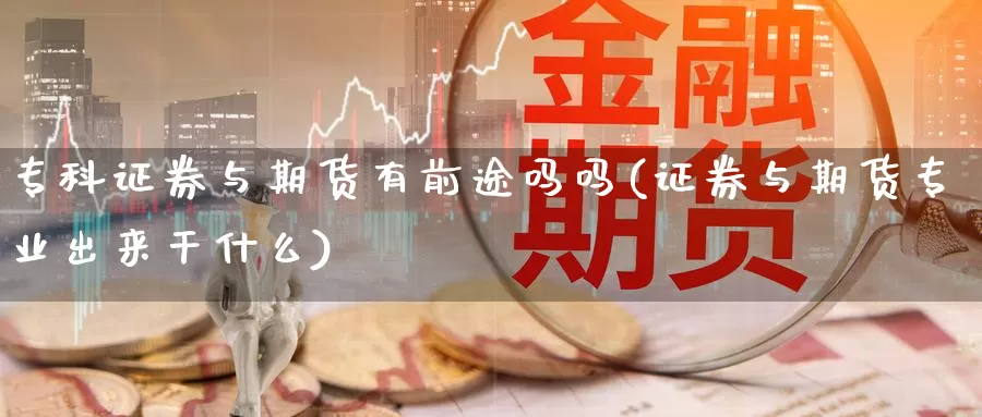 专科证券与期货有前途吗吗(证券与期货专业出来干什么)_https://hz.wpmee.com_纳指期货直播_第1张