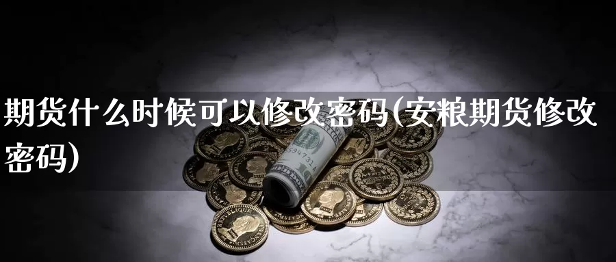 期货什么时候可以修改密码(安粮期货修改密码)_https://hz.wpmee.com_黄金期货直播_第1张