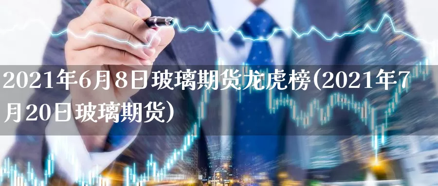 2021年6月8日玻璃期货龙虎榜(2021年7月20日玻璃期货)_https://hz.wpmee.com_德指期货直播_第1张