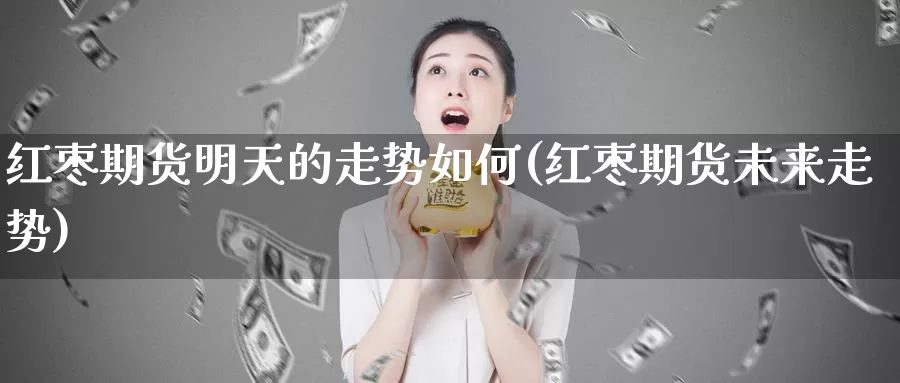 红枣期货明天的走势如何(红枣期货未来走势)_https://hz.wpmee.com_黄金期货直播_第1张