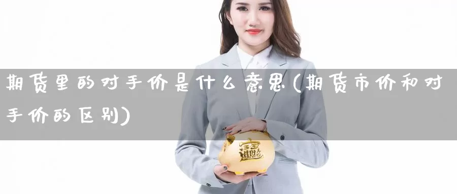 期货里的对手价是什么意思(期货市价和对手价的区别)_https://hz.wpmee.com_黄金期货直播_第1张