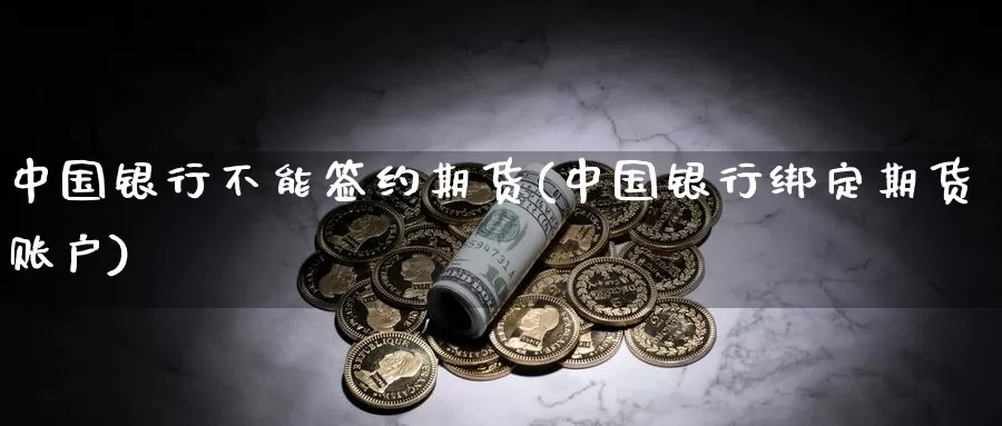 中国银行不能签约期货(中国银行绑定期货账户)_https://hz.wpmee.com_外盘期货直播_第1张