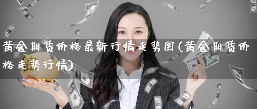 黄金期货价格最新行情走势图(黄金期货价格走势行情)_https://hz.wpmee.com_黄金期货直播_第1张