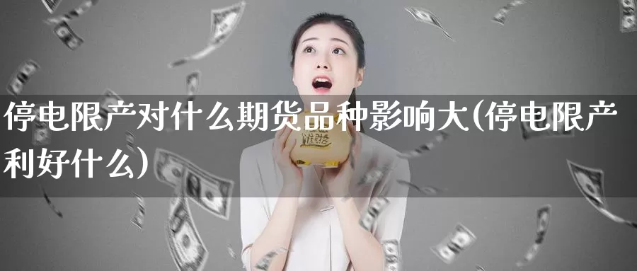 停电限产对什么期货品种影响大(停电限产利好什么)_https://hz.wpmee.com_外盘期货直播_第1张