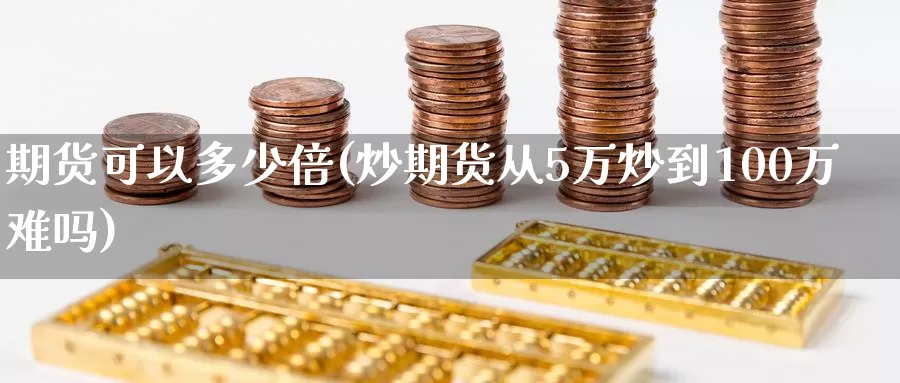 期货可以多少倍(炒期货从5万炒到100万难吗)_https://hz.wpmee.com_黄金期货直播_第1张