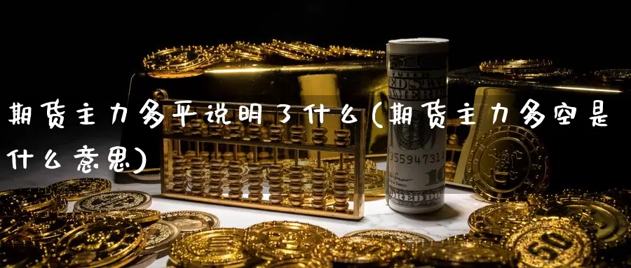 期货主力多平说明了什么(期货主力多空是什么意思)_https://hz.wpmee.com_德指期货直播_第1张