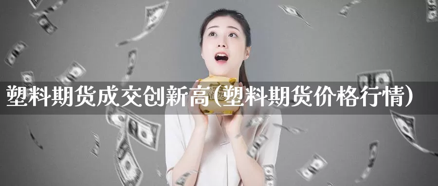 塑料期货成交创新高(塑料期货价格行情)_https://hz.wpmee.com_纳指期货直播_第1张