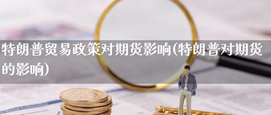 特朗普贸易政策对期货影响(特朗普对期货的影响)_https://hz.wpmee.com_德指期货直播_第1张