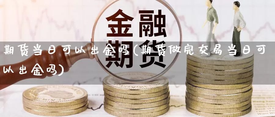 期货当日可以出金吗(期货做完交易当日可以出金吗)_https://hz.wpmee.com_德指期货直播_第1张