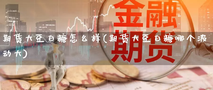 期货大豆白糖怎么样(期货大豆白糖哪个波动大)_https://hz.wpmee.com_德指期货直播_第1张