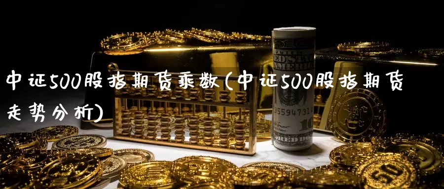 中证500股指期货乘数(中证500股指期货走势分析)_https://hz.wpmee.com_外盘期货直播_第1张