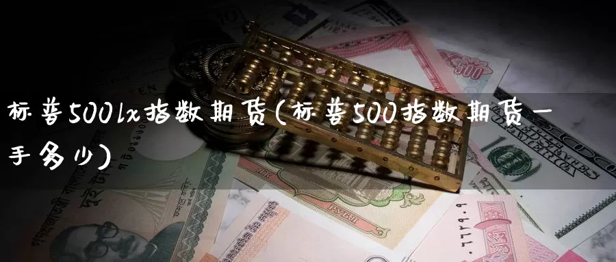 标普500lx指数期货(标普500指数期货一手多少)_https://hz.wpmee.com_外盘期货直播_第1张