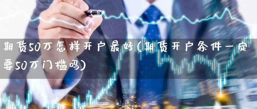 期货50万怎样开户最好(期货开户条件一定要50万门槛吗)_https://hz.wpmee.com_国际期货直播_第1张