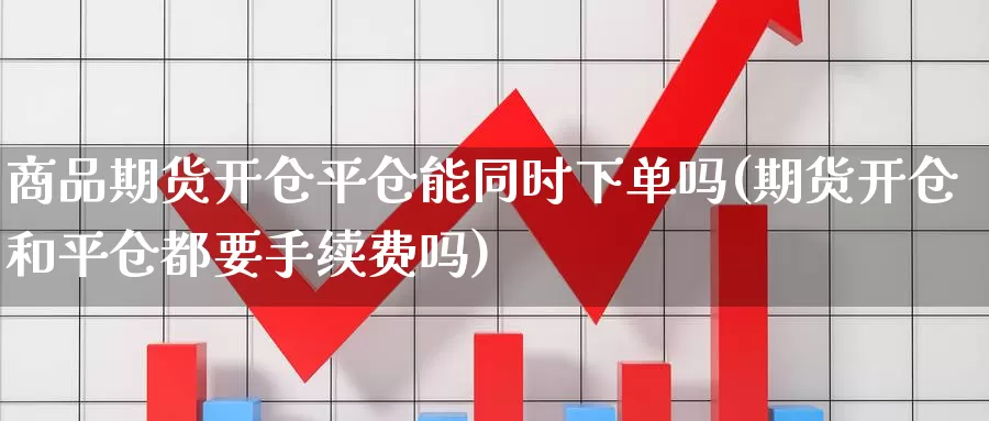 商品期货开仓平仓能同时下单吗(期货开仓和平仓都要手续费吗)_https://hz.wpmee.com_纳指期货直播_第1张