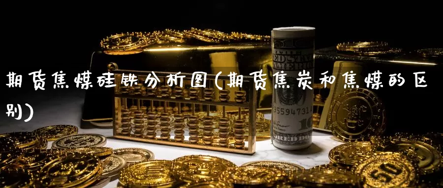 期货焦煤硅铁分析图(期货焦炭和焦煤的区别)_https://hz.wpmee.com_德指期货直播_第1张