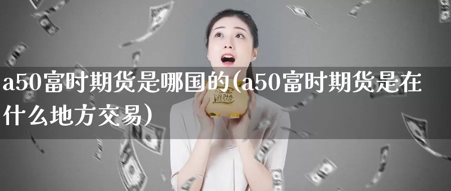 a50富时期货是哪国的(a50富时期货是在什么地方交易)_https://hz.wpmee.com_黄金期货直播_第1张