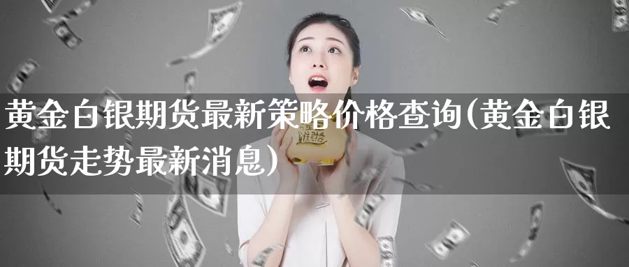 黄金白银期货最新策略价格查询(黄金白银期货走势最新消息)_https://hz.wpmee.com_国际期货直播_第1张