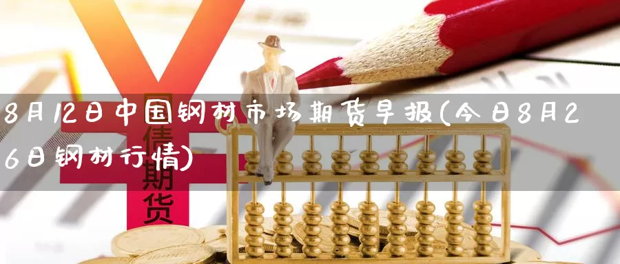 8月12日中国钢材市场期货早报(今日8月26日钢材行情)_https://hz.wpmee.com_德指期货直播_第1张