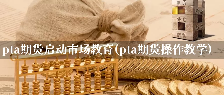 pta期货启动市场教育(pta期货操作教学)_https://hz.wpmee.com_纳指期货直播_第1张