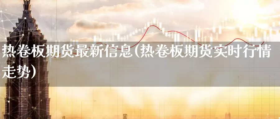 热卷板期货最新信息(热卷板期货实时行情走势)_https://hz.wpmee.com_德指期货直播_第1张