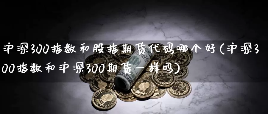 沪深300指数和股指期货代码哪个好(沪深300指数和沪深300期货一样吗)_https://hz.wpmee.com_外盘期货直播_第1张