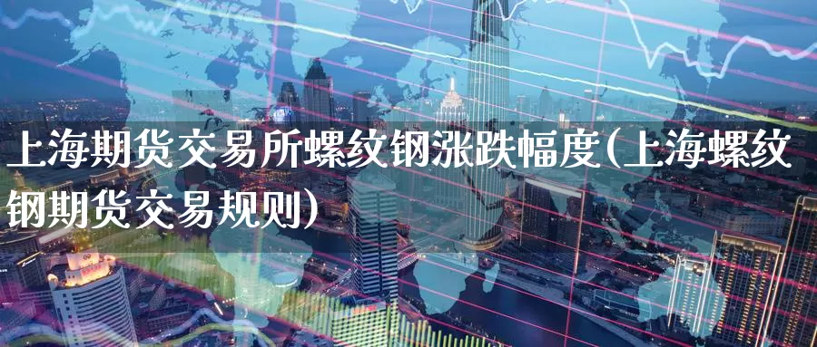 上海期货交易所螺纹钢涨跌幅度(上海螺纹钢期货交易规则)_https://hz.wpmee.com_国际期货直播_第1张