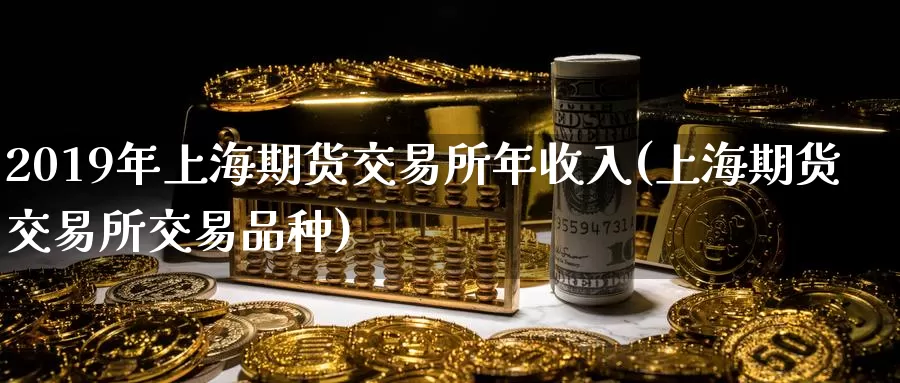 2019年上海期货交易所年收入(上海期货交易所交易品种)_https://hz.wpmee.com_外盘期货直播_第1张