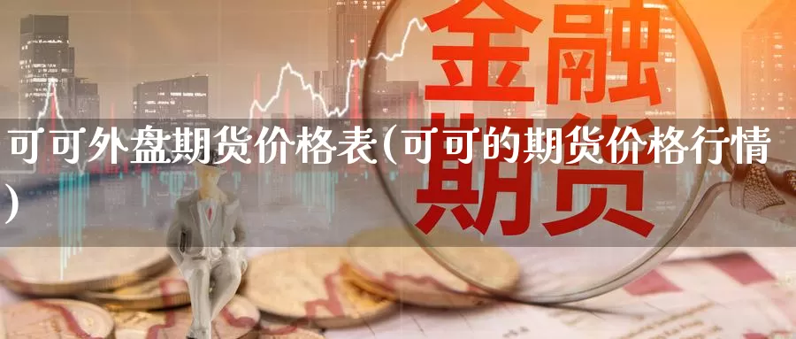 可可外盘期货价格表(可可的期货价格行情)_https://hz.wpmee.com_德指期货直播_第1张