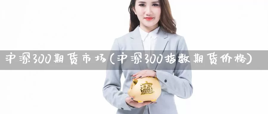 沪深300期货市场(沪深300指数期货价格)_https://hz.wpmee.com_纳指期货直播_第1张