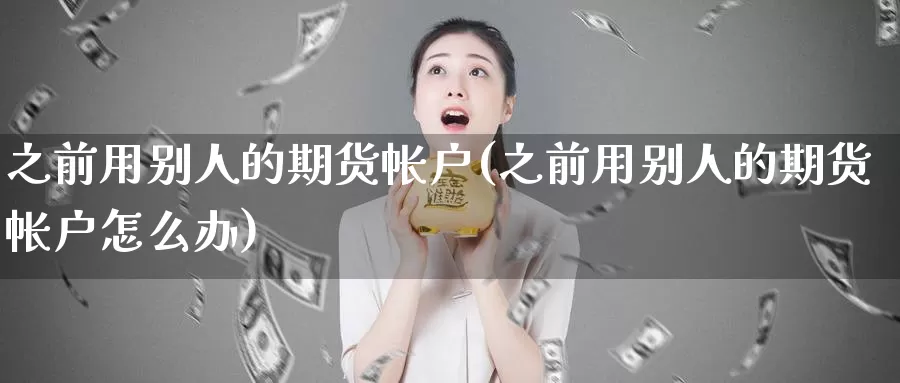 之前用别人的期货帐户(之前用别人的期货帐户怎么办)_https://hz.wpmee.com_德指期货直播_第1张