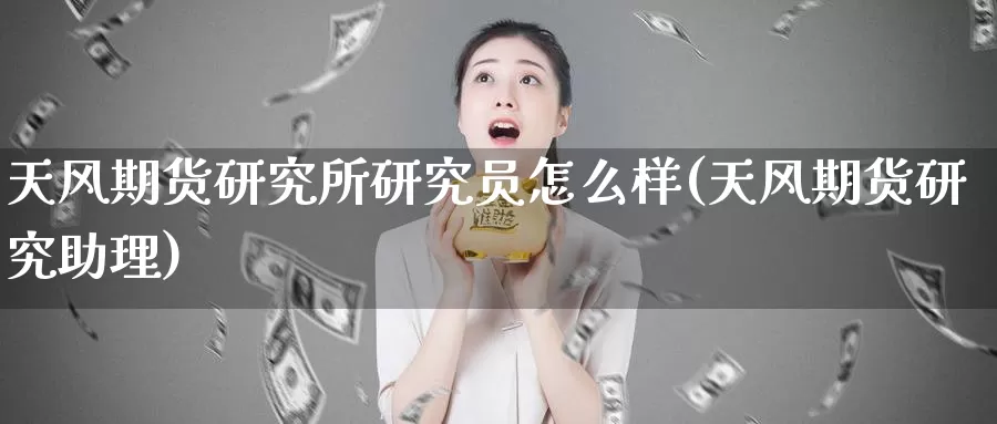 天风期货研究所研究员怎么样(天风期货研究助理)_https://hz.wpmee.com_德指期货直播_第1张