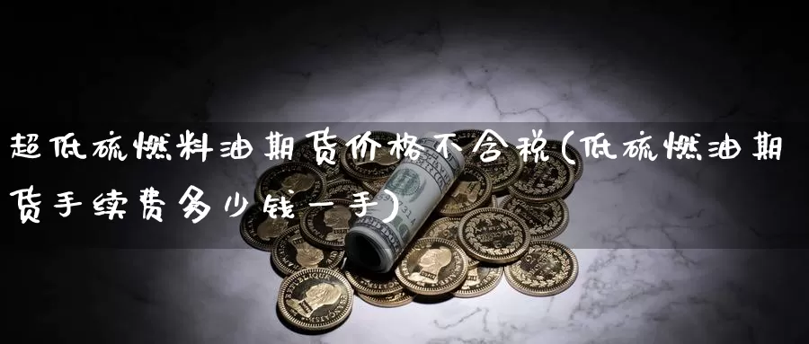 超低硫燃料油期货价格不含税(低硫燃油期货手续费多少钱一手)_https://hz.wpmee.com_纳指期货直播_第1张