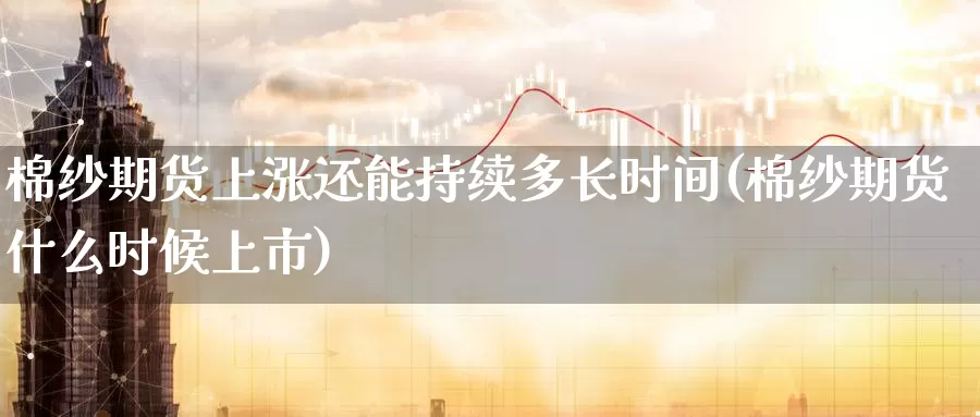 棉纱期货上涨还能持续多长时间(棉纱期货什么时候上市)_https://hz.wpmee.com_外盘期货直播_第1张