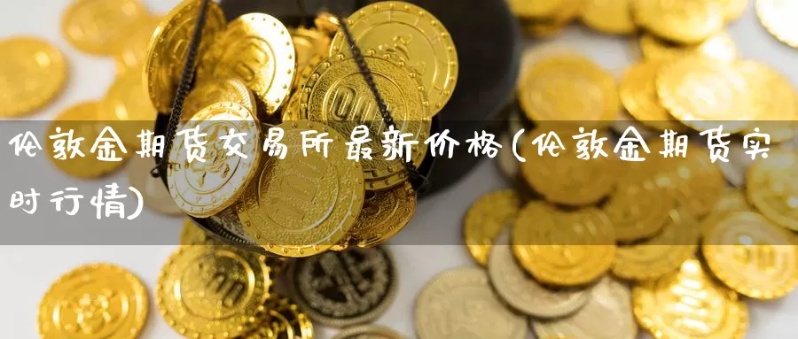 伦敦金期货交易所最新价格(伦敦金期货实时行情)_https://hz.wpmee.com_国际期货直播_第1张