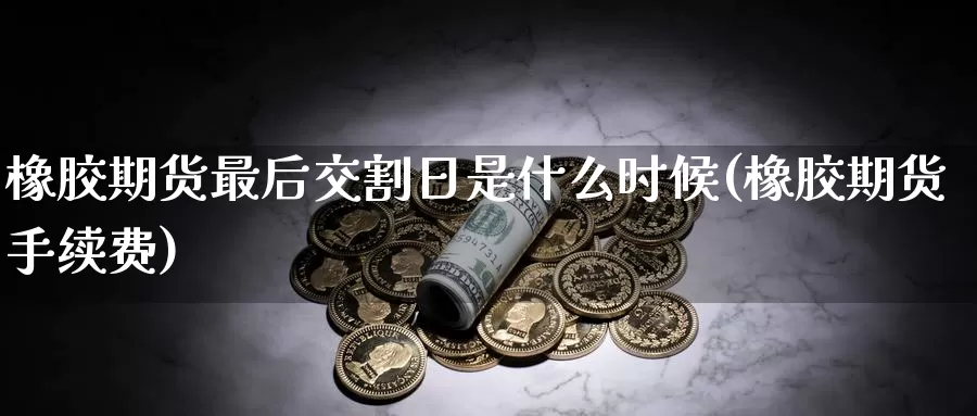 橡胶期货最后交割日是什么时候(橡胶期货手续费)_https://hz.wpmee.com_黄金期货直播_第1张