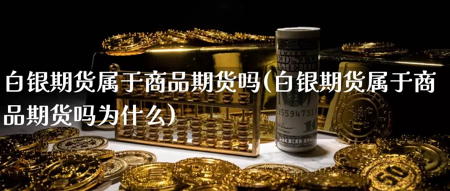 白银期货属于商品期货吗(白银期货属于商品期货吗为什么)_https://hz.wpmee.com_德指期货直播_第1张