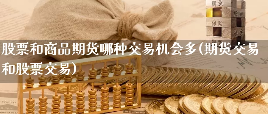 股票和商品期货哪种交易机会多(期货交易和股票交易)_https://hz.wpmee.com_黄金期货直播_第1张