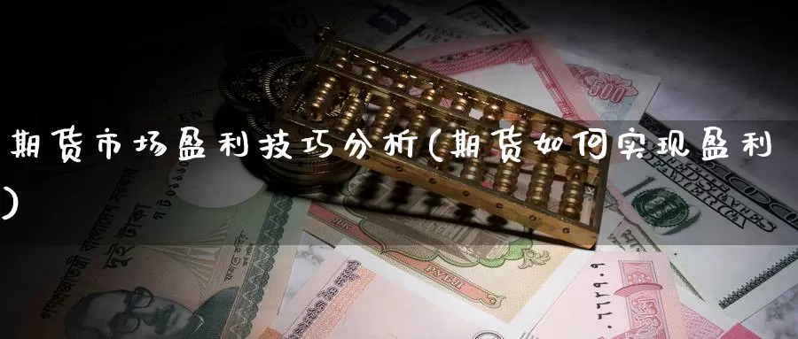 期货市场盈利技巧分析(期货如何实现盈利)_https://hz.wpmee.com_黄金期货直播_第1张