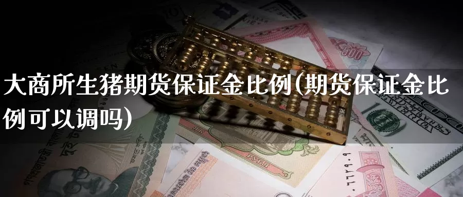 大商所生猪期货保证金比例(期货保证金比例可以调吗)_https://hz.wpmee.com_德指期货直播_第1张