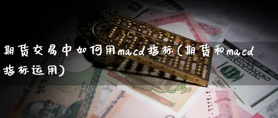 期货交易中如何用macd指标(期货和macd指标运用)_https://hz.wpmee.com_德指期货直播_第1张