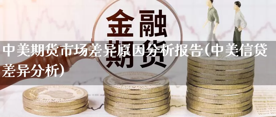 中美期货市场差异原因分析报告(中美信贷差异分析)_https://hz.wpmee.com_纳指期货直播_第1张