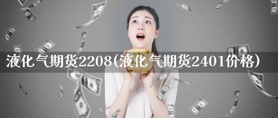 液化气期货2208(液化气期货2401价格)_https://hz.wpmee.com_黄金期货直播_第1张