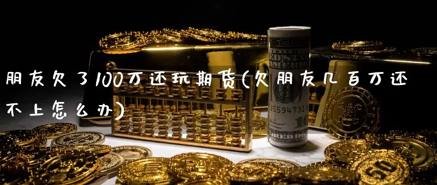 朋友欠了100万还玩期货(欠朋友几百万还不上怎么办)_https://hz.wpmee.com_国际期货直播_第1张