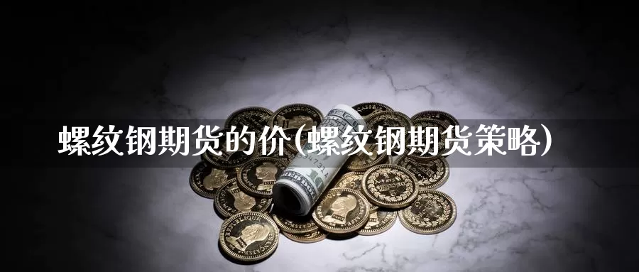 螺纹钢期货的价(螺纹钢期货策略)_https://hz.wpmee.com_纳指期货直播_第1张