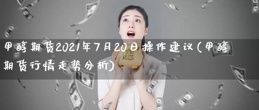 甲醇期货2021年7月20日操作建议(甲醇期货行情走势分析)_https://hz.wpmee.com_纳指期货直播_第1张