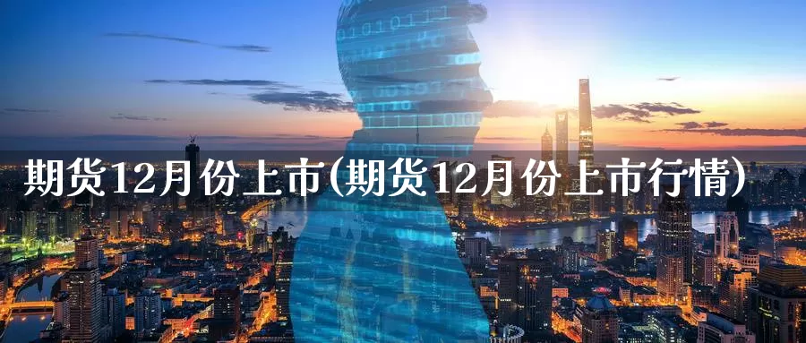 期货12月份上市(期货12月份上市行情)_https://hz.wpmee.com_黄金期货直播_第1张