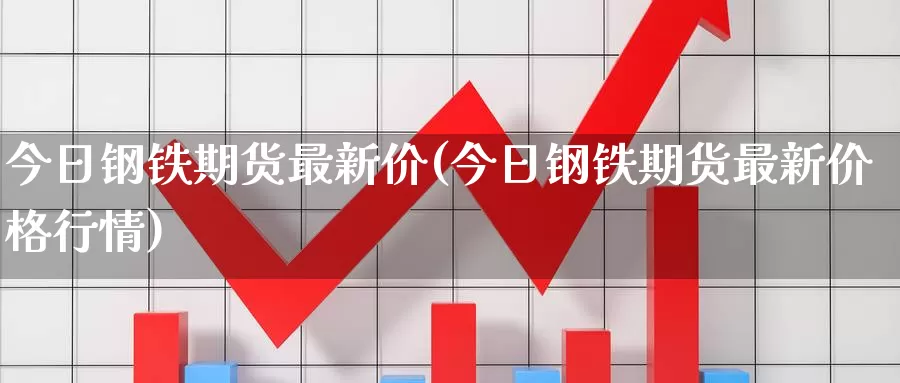 今日钢铁期货最新价(今日钢铁期货最新价格行情)_https://hz.wpmee.com_国际期货直播_第1张